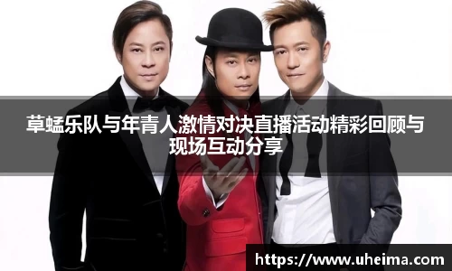 草蜢乐队与年青人激情对决直播活动精彩回顾与现场互动分享