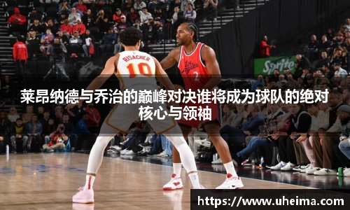 莱昂纳德与乔治的巅峰对决谁将成为球队的绝对核心与领袖