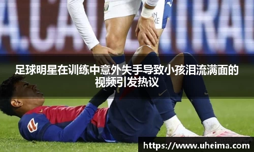 足球明星在训练中意外失手导致小孩泪流满面的视频引发热议